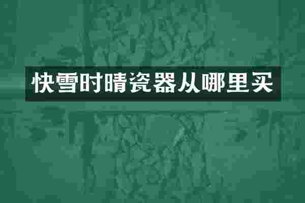 快雪时晴瓷器从哪里买