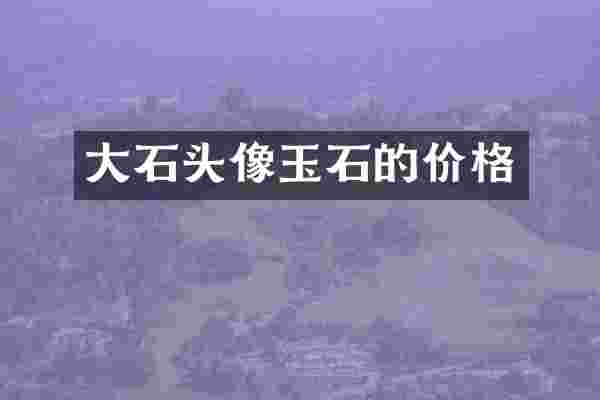 大石头像玉石的价格