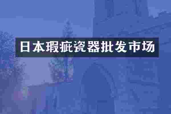 日本瑕疵瓷器批发市场