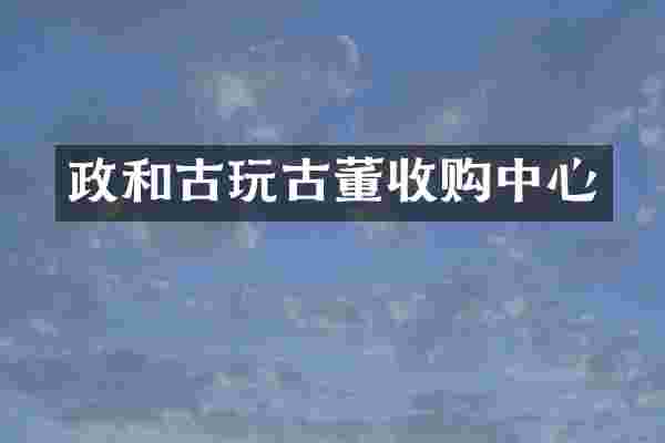 政和古玩古董收购中心