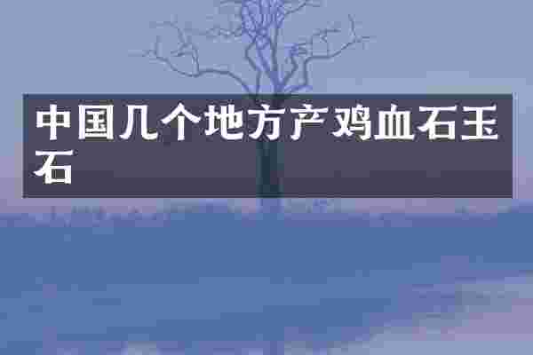 中国几个地方产鸡血石玉石