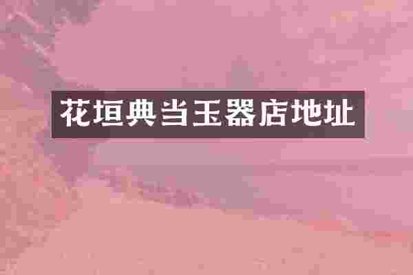 花垣典当玉器店地址