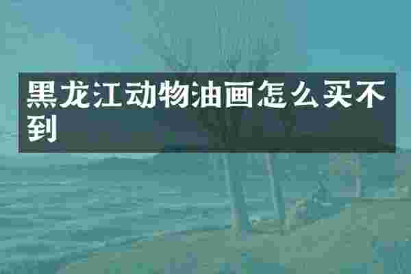 黑龙江动物油画怎么买不到