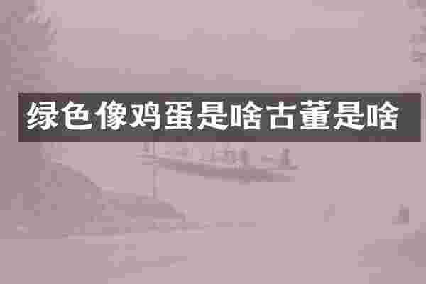 绿色像鸡蛋是啥古董是啥