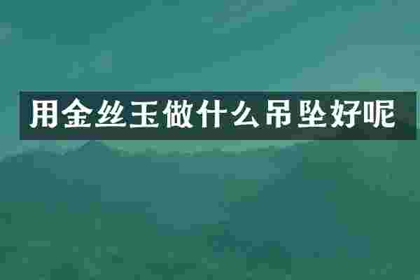 用金丝玉做什么吊坠好呢