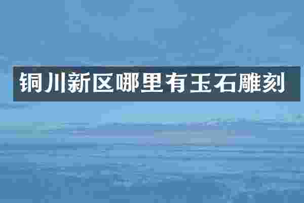 铜川新区哪里有玉石雕刻