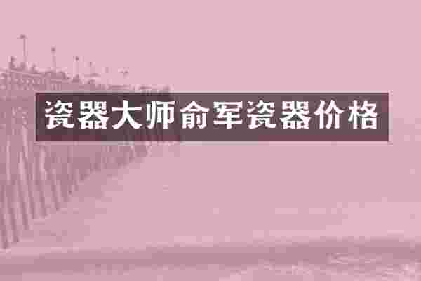 瓷器大师俞军瓷器价格