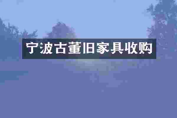 宁波古董旧家具收购