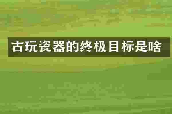 古玩瓷器的终极目标是啥