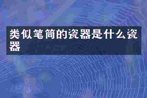 类似笔筒的瓷器是什么瓷器