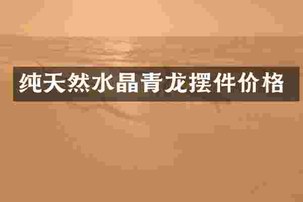 纯天然水晶青龙摆件价格