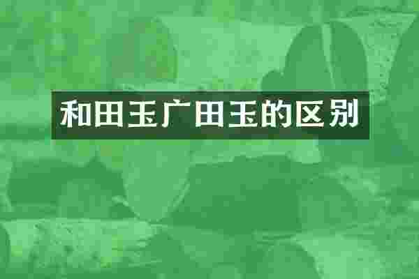 和田玉广田玉的区别