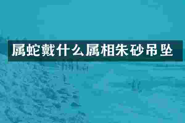 属蛇戴什么属相朱砂吊坠