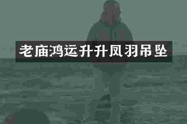 老庙鸿运升升凤羽吊坠