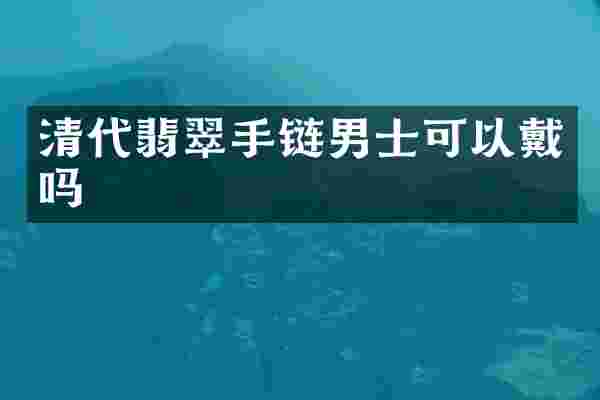 清代翡翠手链男士可以戴吗