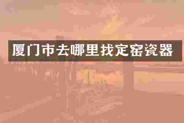 厦门市去哪里找定窑瓷器
