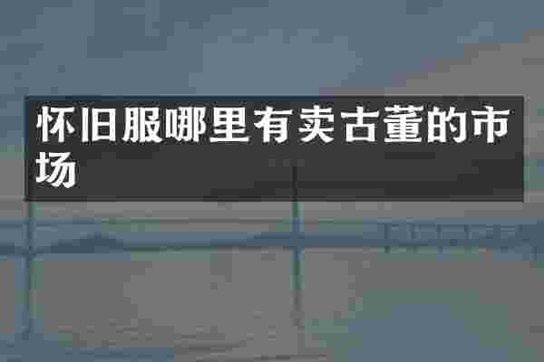 怀旧服哪里有卖古董的市场