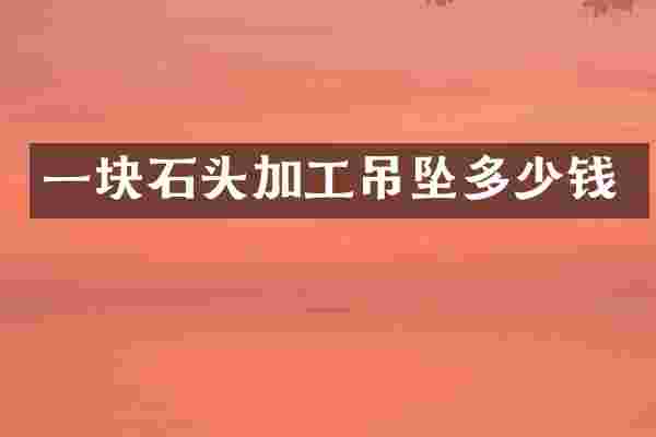 一块石头加工吊坠多少钱