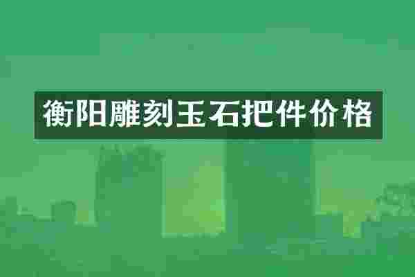 衡阳雕刻玉石把件价格