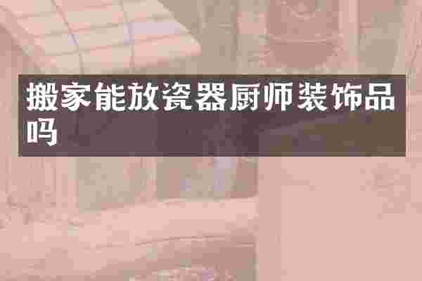 搬家能放瓷器厨师装饰品吗