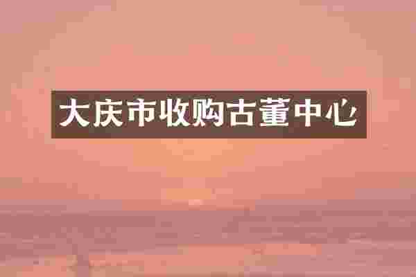 大庆市收购古董中心