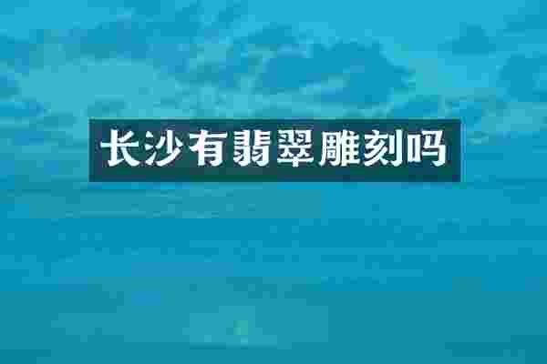 长沙有翡翠雕刻吗