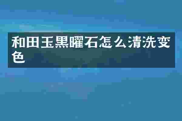 和田玉黑曜石怎么清洗变色
