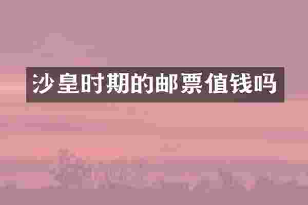 沙皇时期的邮票值钱吗