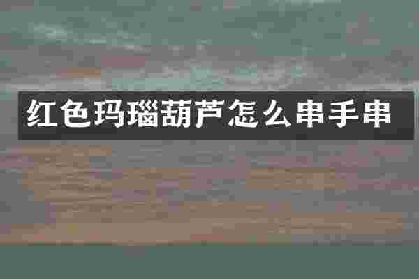 红色玛瑙葫芦怎么串手串