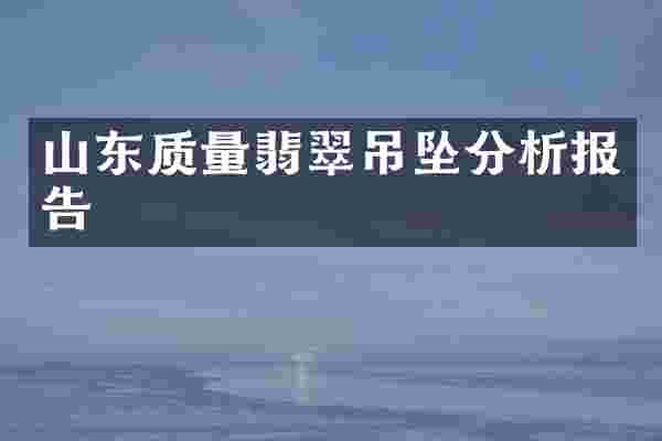 山东质量翡翠吊坠分析报告