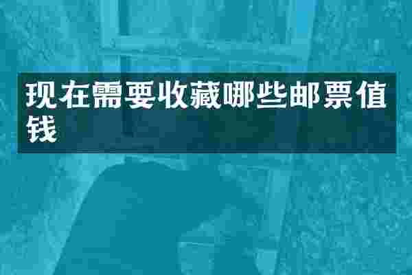现在需要收藏哪些邮票值钱
