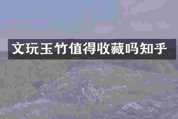 文玩玉竹值得收藏吗知乎
