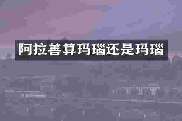 阿拉善算玛瑙还是玛瑙