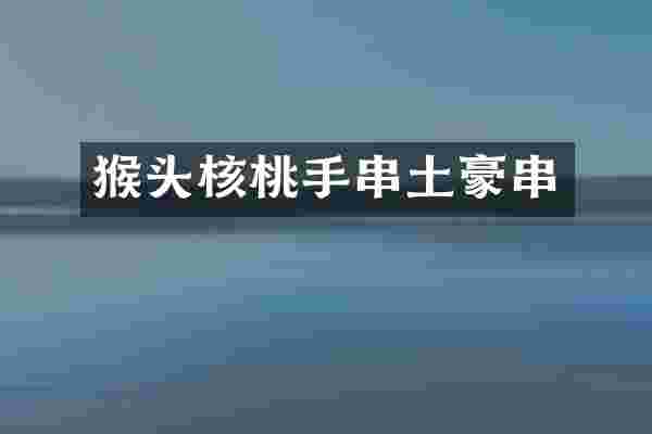 猴头核桃手串土豪串