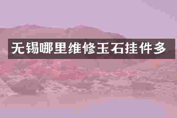 无锡哪里维修玉石挂件多