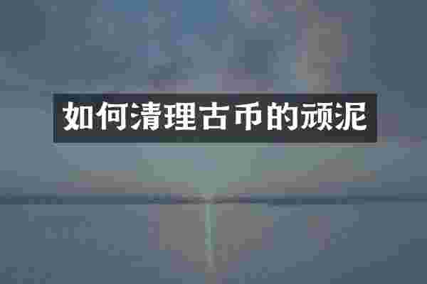 如何清理古币的顽泥