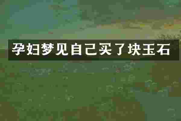 孕妇梦见自己买了块玉石