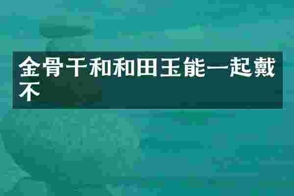 金骨干和和田玉能一起戴不