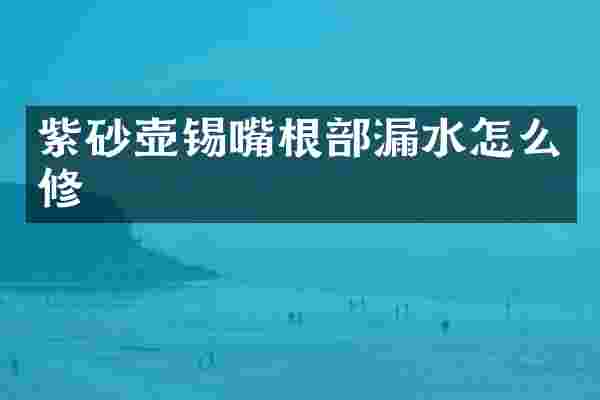 紫砂壶锡嘴根部漏水怎么修