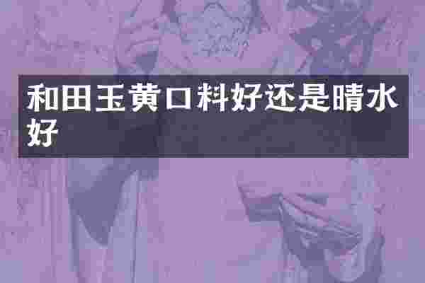 和田玉黄口料好还是晴水好