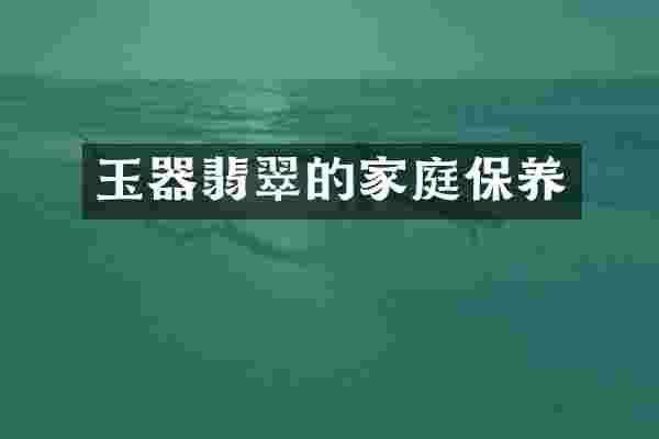 玉器翡翠的家庭保养