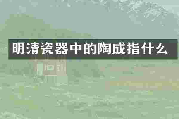 明清瓷器中的陶成指什么