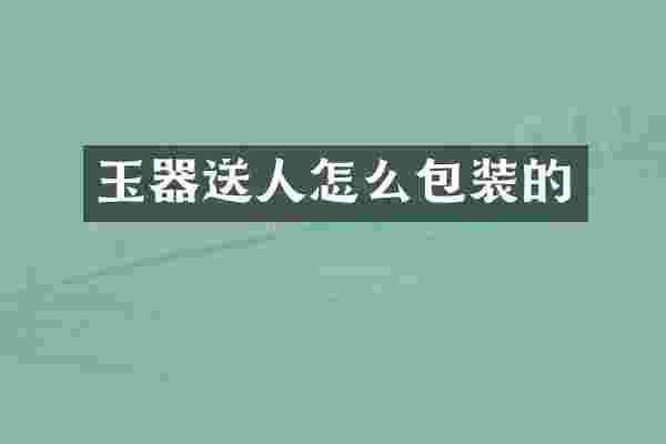 玉器送人怎么包装的