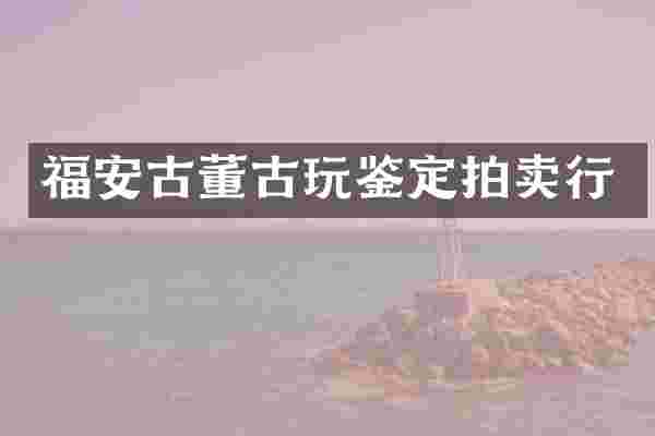 福安古董古玩鉴定拍卖行