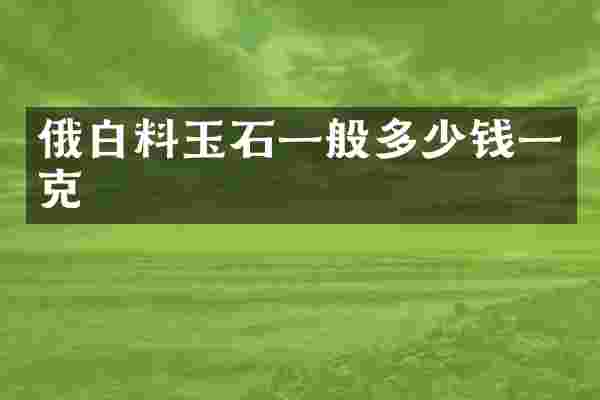 俄白料玉石一般多少钱一克