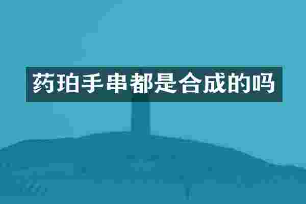 药珀手串都是合成的吗