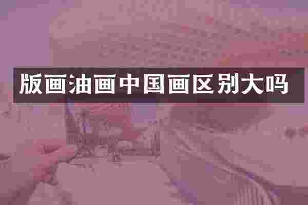 版画油画中国画区别大吗