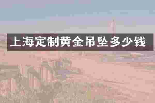上海定制黄金吊坠多少钱