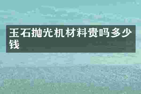 玉石抛光机材料贵吗多少钱