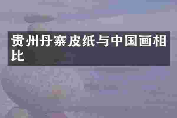 贵州丹寨皮纸与中国画相比